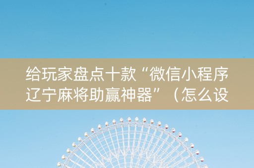 给玩家盘点十款“微信小程序辽宁麻将助赢神器”（怎么设置才能赢)