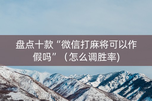 盘点十款“微信打麻将可以作假吗”（怎么调胜率)