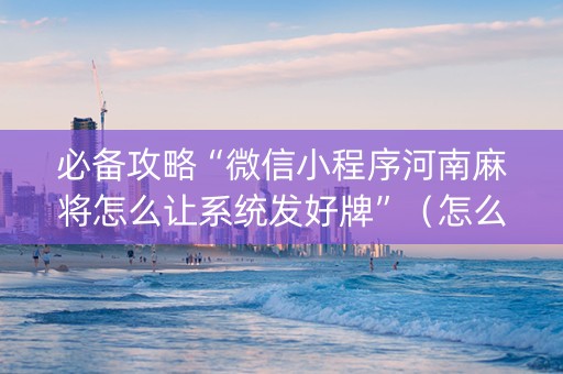 必备攻略“微信小程序河南麻将怎么让系统发好牌”（怎么才会赢)