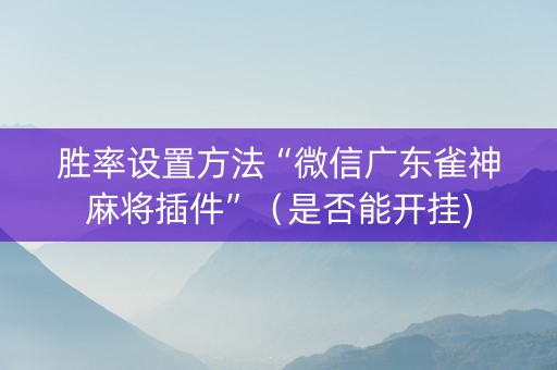 胜率设置方法“微信广东雀神麻将插件”（是否能开挂)