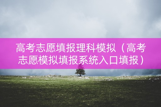 高考志愿填报理科模拟（高考志愿模拟填报系统入口填报）