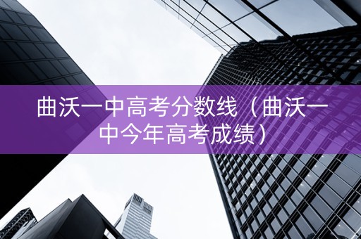 曲沃一中高考分数线（曲沃一中今年高考成绩）