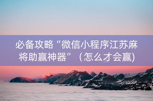 必备攻略“微信小程序江苏麻将助赢神器”（怎么才会赢)