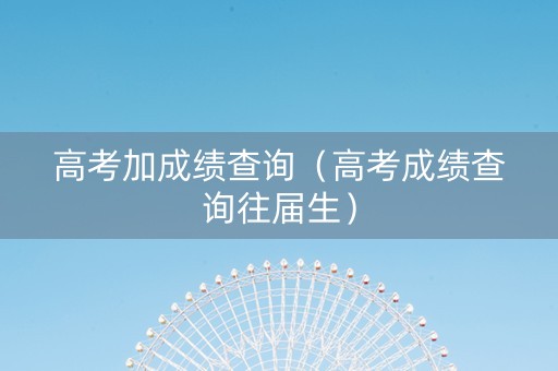 高考加成绩查询（高考成绩查询往届生）