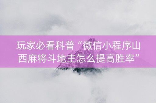 玩家必看科普“微信小程序山西麻将斗地主怎么提高胜率”（神器通用版)