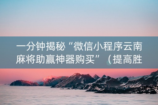 一分钟揭秘“微信小程序云南麻将助赢神器购买”（提高胜率软件)