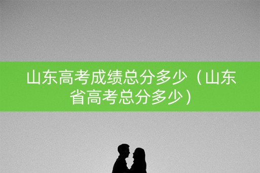 山东高考成绩总分多少（山东省高考总分多少）
