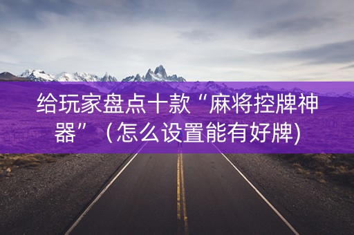 给玩家盘点十款“麻将控牌神器”（怎么设置能有好牌)