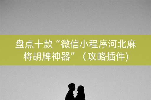 盘点十款“微信小程序河北麻将胡牌神器”（攻略插件)