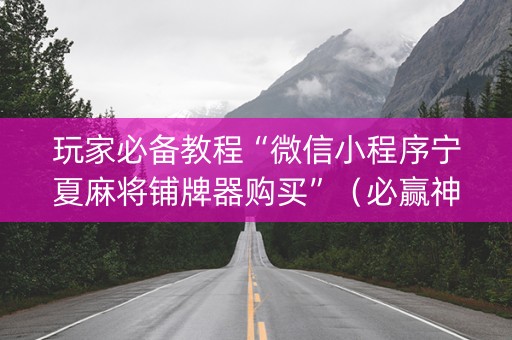 玩家必备教程“微信小程序宁夏麻将铺牌器购买”（必赢神器)