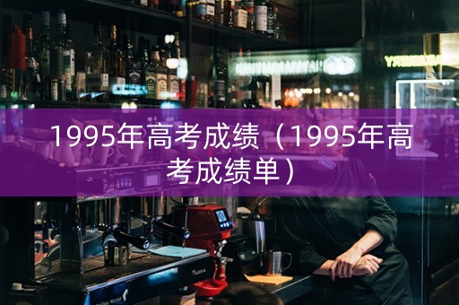 1995年高考成绩（1995年高考成绩单）