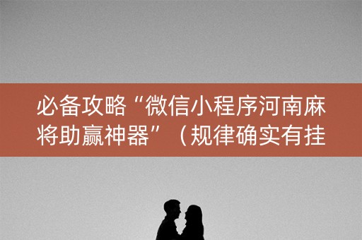 必备攻略“微信小程序河南麻将助赢神器”（规律确实有挂)
