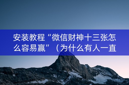 安装教程“微信财神十三张怎么容易赢”（为什么有人一直赢)