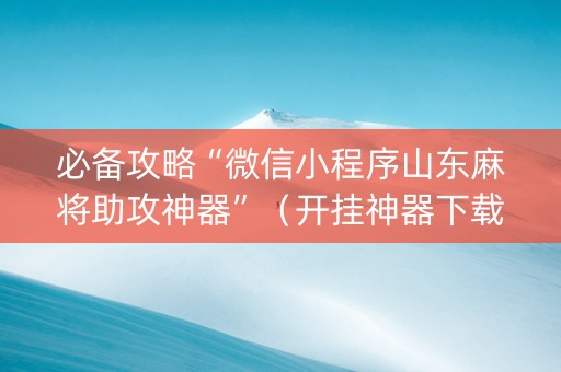 必备攻略“微信小程序山东麻将助攻神器”（开挂神器下载)