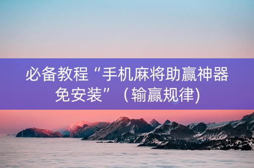 必备教程“手机麻将助赢神器免安装”（输赢规律)