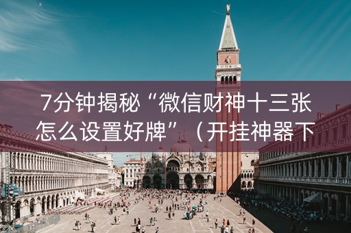 7分钟揭秘“微信财神十三张怎么设置好牌”（开挂神器下载)