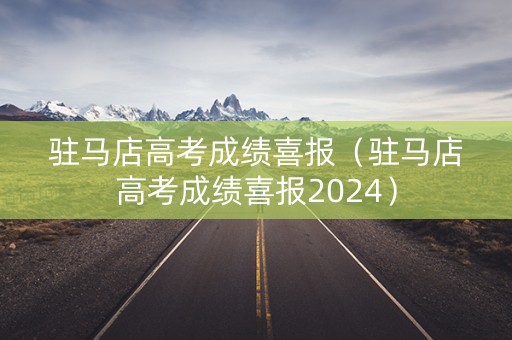 驻马店高考成绩喜报（驻马店高考成绩喜报2024）