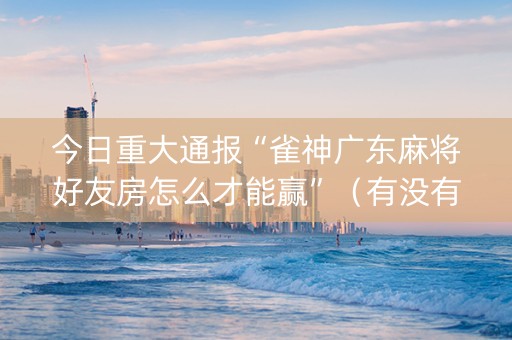 今日重大通报“雀神广东麻将好友房怎么才能赢”（有没有猫腻)