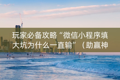 玩家必备攻略“微信小程序填大坑为什么一直输”（助赢神器购买)