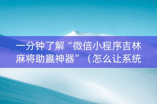 一分钟了解“微信小程序吉林麻将助赢神器”（怎么让系统给自己好牌)