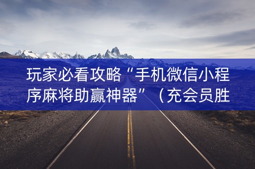 玩家必看攻略“手机微信小程序麻将助赢神器”（充会员胜率高)