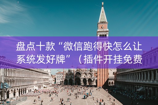 盘点十款“微信跑得快怎么让系统发好牌”（插件开挂免费AI)