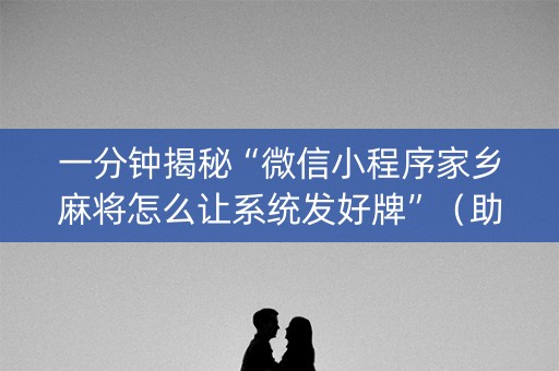 一分钟揭秘“微信小程序家乡麻将怎么让系统发好牌”（助赢神器)