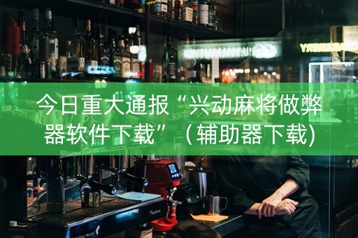 今日重大通报“兴动麻将做弊器软件下载”（辅助器下载)