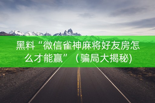 黑料“微信雀神麻将好友房怎么才能赢”（骗局大揭秘)