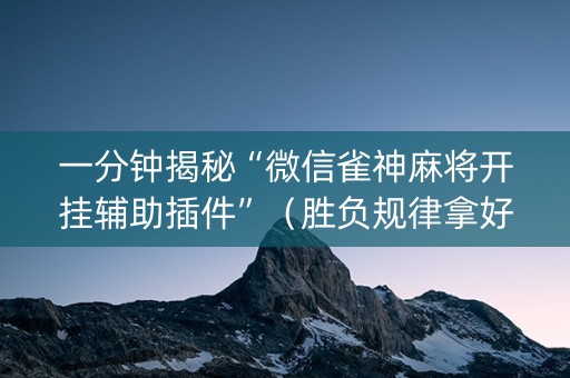 一分钟揭秘“微信雀神麻将开挂辅助插件”（胜负规律拿好牌)