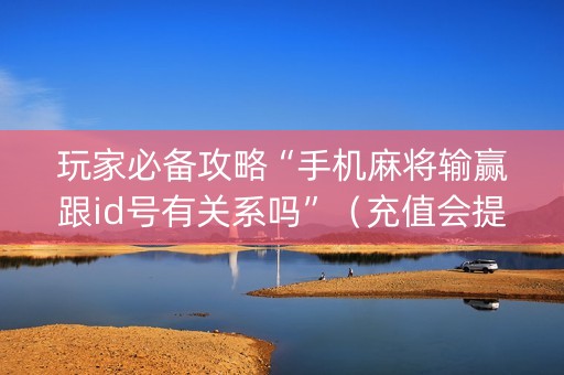 玩家必备攻略“手机麻将输赢跟id号有关系吗”（充值会提高胜率么)