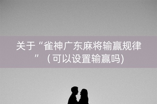 关于“雀神广东麻将输赢规律”（可以设置输赢吗)