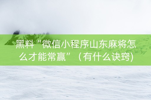 黑料“微信小程序山东麻将怎么才能常赢”（有什么诀窍)