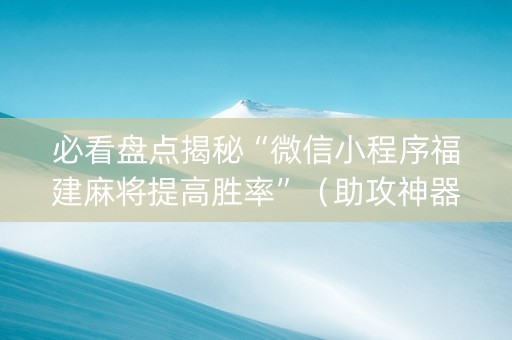 必看盘点揭秘“微信小程序福建麻将提高胜率”（助攻神器)