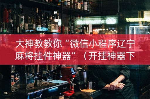 大神教教你“微信小程序辽宁麻将挂件神器”（开挂神器下载)