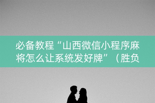 必备教程“山西微信小程序麻将怎么让系统发好牌”（胜负规律拿好牌)