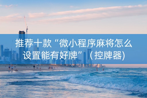 推荐十款“微小程序麻将怎么设置能有好牌”（控牌器)