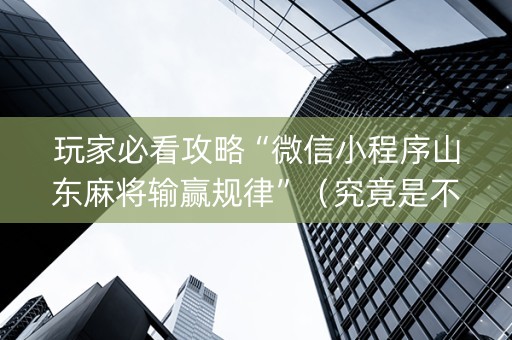 玩家必看攻略“微信小程序山东麻将输赢规律”（究竟是不是有挂)