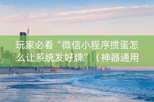 玩家必看“微信小程序掼蛋怎么让系统发好牌”（神器通用版)