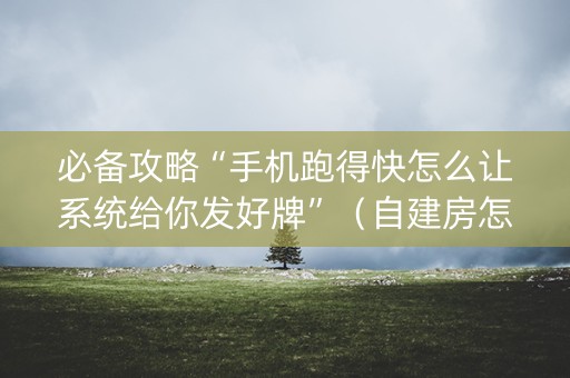 必备攻略“手机跑得快怎么让系统给你发好牌”（自建房怎么拿好牌)