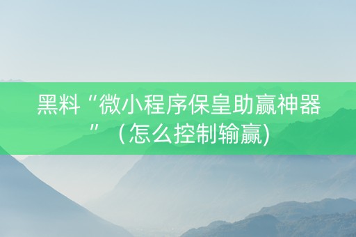 黑料“微小程序保皇助赢神器”（怎么控制输赢)