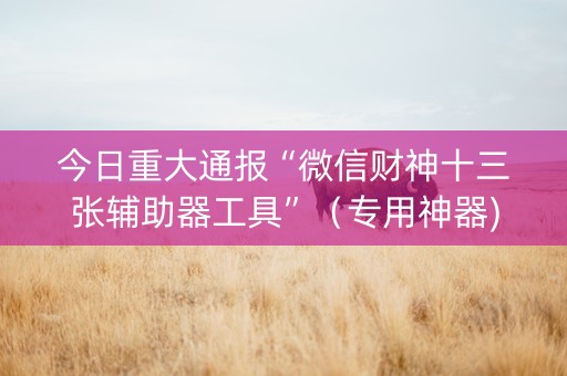 今日重大通报“微信财神十三张辅助器工具”（专用神器)