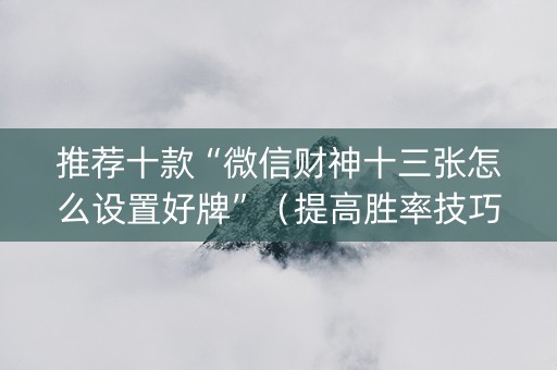 推荐十款“微信财神十三张怎么设置好牌”（提高胜率技巧)