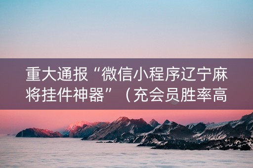 重大通报“微信小程序辽宁麻将挂件神器”（充会员胜率高)