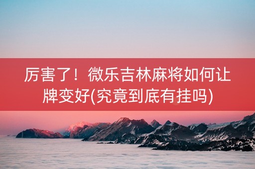 厉害了！微乐吉林麻将如何让牌变好(究竟到底有挂吗)