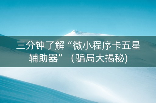 三分钟了解“微小程序卡五星辅助器”（骗局大揭秘)