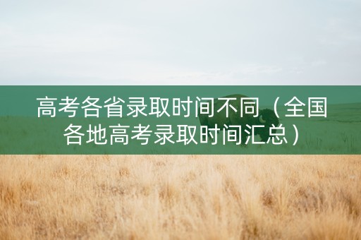 高考各省录取时间不同（全国各地高考录取时间汇总）