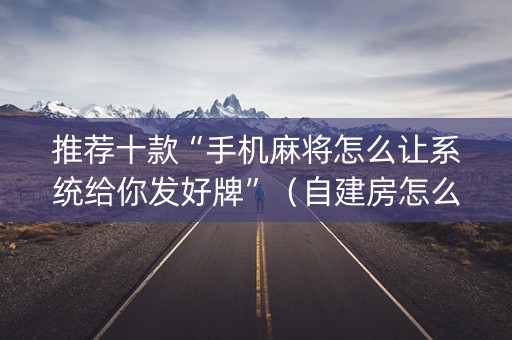 推荐十款“手机麻将怎么让系统给你发好牌”（自建房怎么拿好牌)