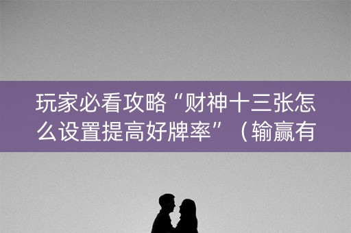 玩家必看攻略“财神十三张怎么设置提高好牌率”（输赢有什么规律)