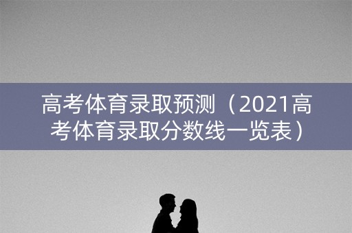 高考体育录取预测（2021高考体育录取分数线一览表）